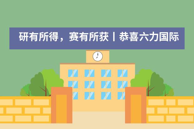 研有所得,赛有所获丨恭喜六力国际学校学子在国际竞赛中斩获佳绩!