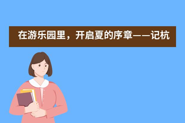 在游乐园里，开启夏的序章&mdash;&mdash;记杭州育澜2019春游活动___1