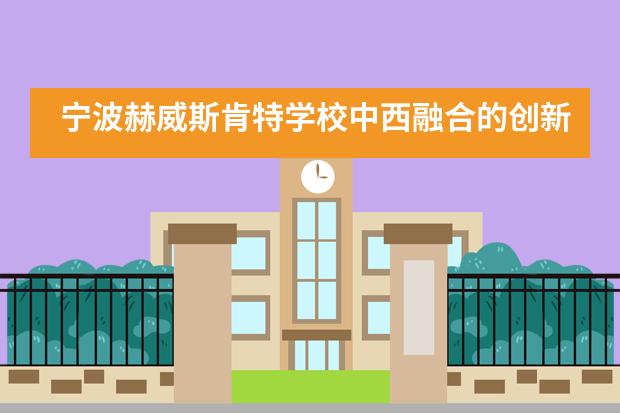 宁波赫威斯肯特学校中西融合的创新课堂教学,点燃学习内驱,让孩子踏上高效的学习之路