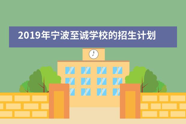 2019年宁波至诚学校的招生计划及录取条件是什么？