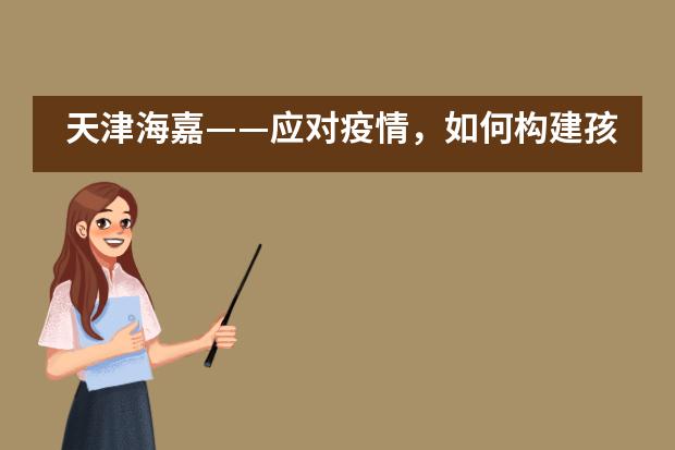 天津海嘉——应对疫情,如何构建孩子的良好心理防线?