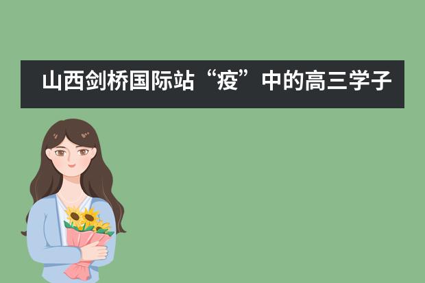 山西剑桥国际站&ldquo;疫&rdquo;中的高三学子&mdash;&mdash;李思雅谈学习___1