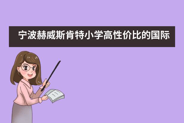 宁波赫威斯肯特小学高性价比的国际学校夏令营体验!