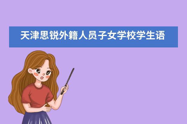 天津思锐外籍人员子女学校学生语言教育是怎样的？