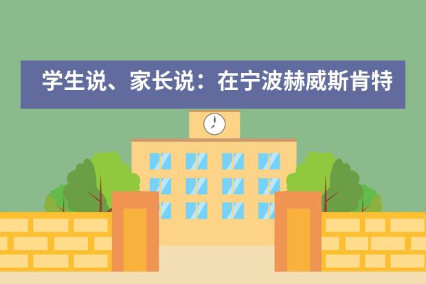 学生说、家长说:在宁波赫威斯肯特,遇见真正适合孩子的创新的国际化教育