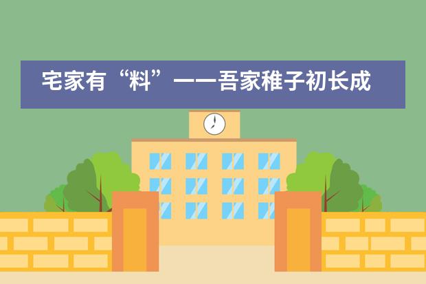 宅家有&ldquo;料&rdquo;一一吾家稚子初长成 | 宁波市镇海蛟川双语小学___1