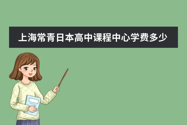 上海常青日本高中课程中心学费多少一年？
