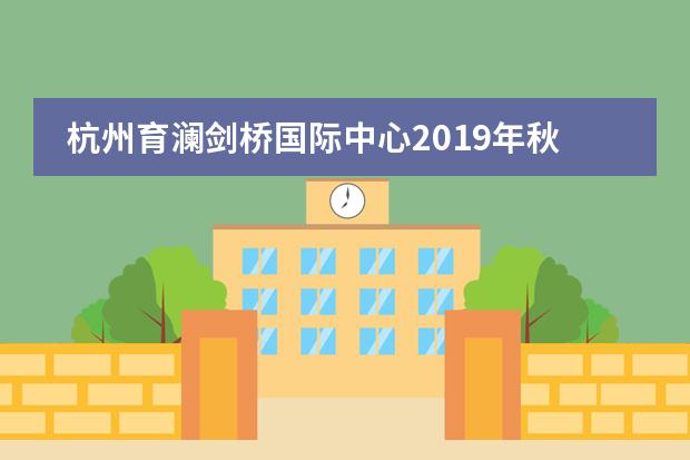 杭州育澜剑桥国际中心2019年秋季招生简章,这些信息关乎录取