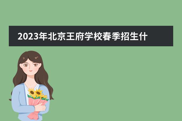 2023年北京王府学校春季招生什么时候开启?