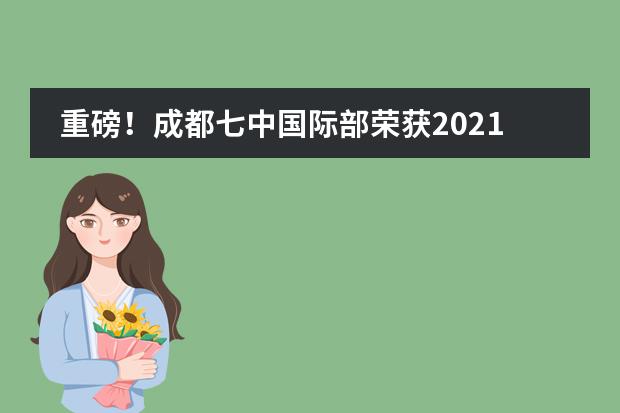 重磅!成都七中国际部荣获2021年中国国际学校百强指数四川第一!