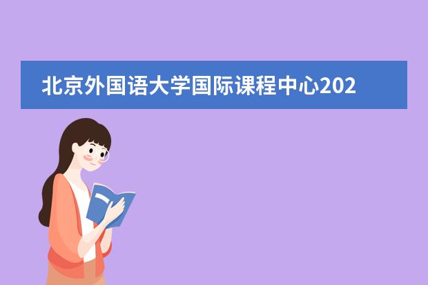 北京外国语大学国际课程中心2022-23年招生计划（附课程、学费、地址、招生对象）