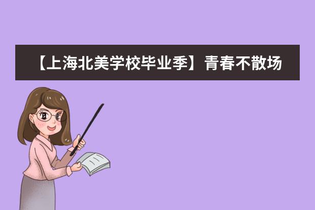 【上海北美学校毕业季】青春不散场,梦想新启航!