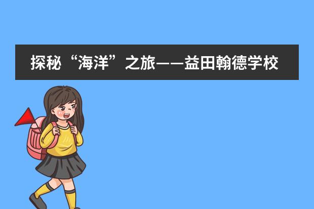 探秘“海洋”之旅——益田翰德学校小学部三四年级师生天津国家海洋博物馆研学活动