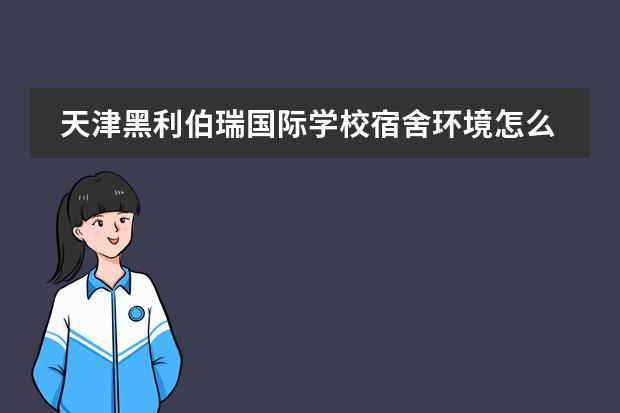 天津黑利伯瑞国际学校宿舍环境怎么样？