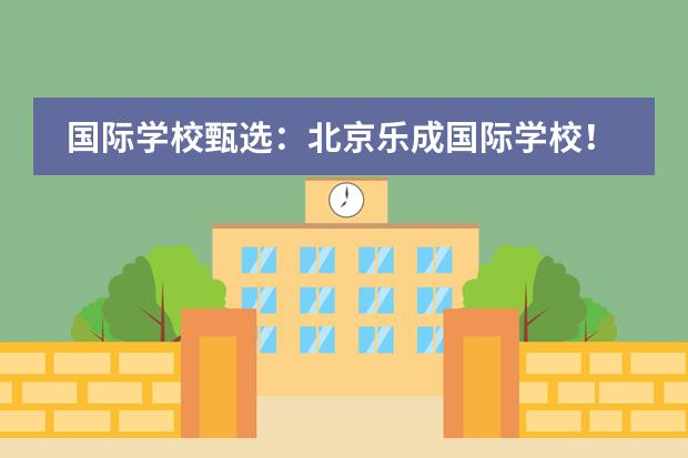 国际学校甄选:北京乐成国际学校!