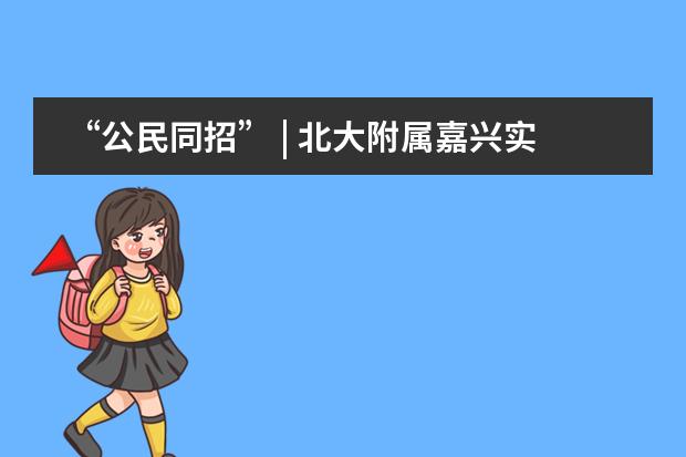 &ldquo;公民同招&rdquo; | 北大附属嘉兴实验学校解读招生新政策