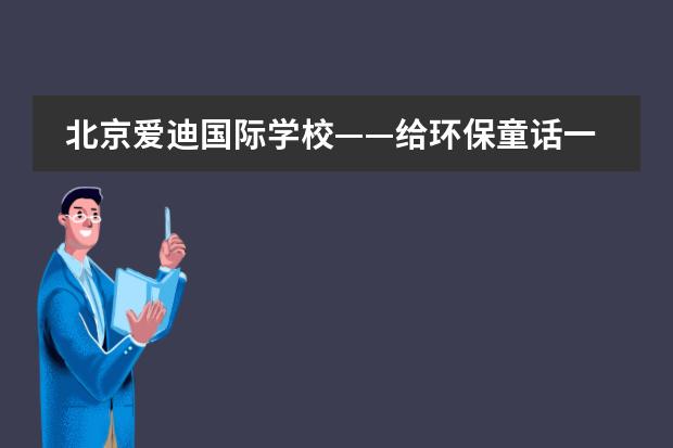 北京爱迪国际学校&mdash;&mdash;给环保童话一个圆满结局
