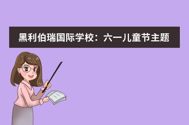 黑利伯瑞国际学校：六一儿童节主题活动留住纯真记忆