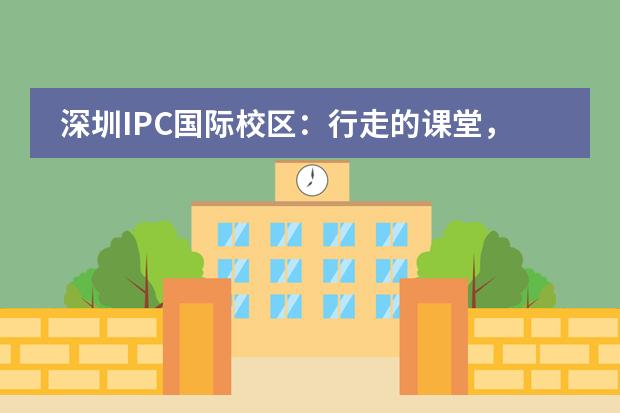 深圳IPC国际校区：行走的课堂，去感受，去成长