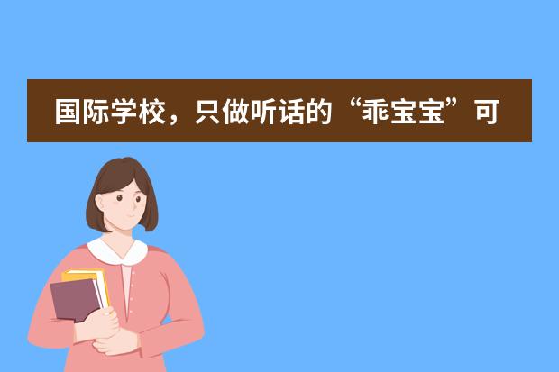 国际学校，只做听话的&ldquo;乖宝宝&rdquo;可不行！Never was a lovely goody--青苗国际双语学校