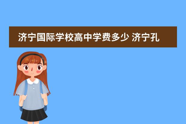 济宁国际学校高中学费多少 济宁孔子国际学校学费多少?