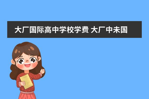 大厂国际高中学校学费 大厂中未国际学校收费标准