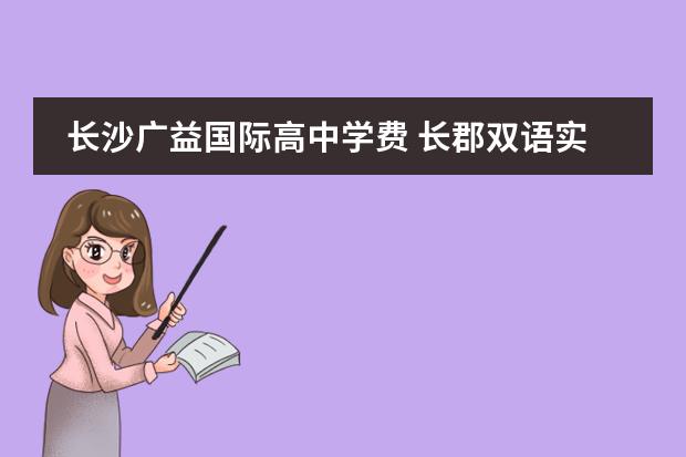 长沙广益国际高中学费 长郡双语实验学校和长沙广益哪个好一些?还有学费教...