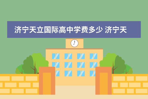 济宁天立国际高中学费多少 济宁天立学校一年学费多少
