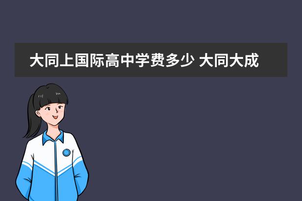 大同上国际高中学费多少 大同大成学校?