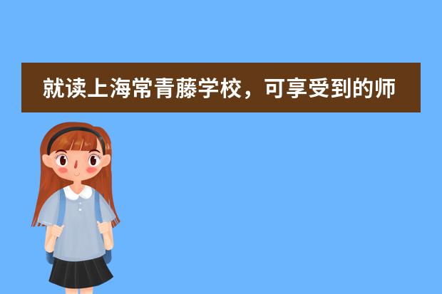 就读上海常青藤学校，可享受到的师资怎么样？