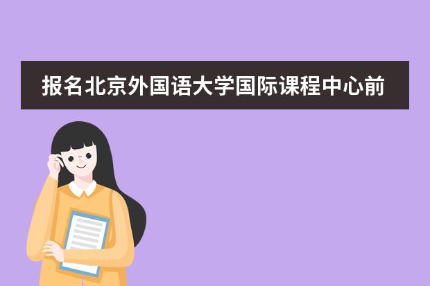 报名北京外国语大学国际课程中心前需要考虑哪些事情?
