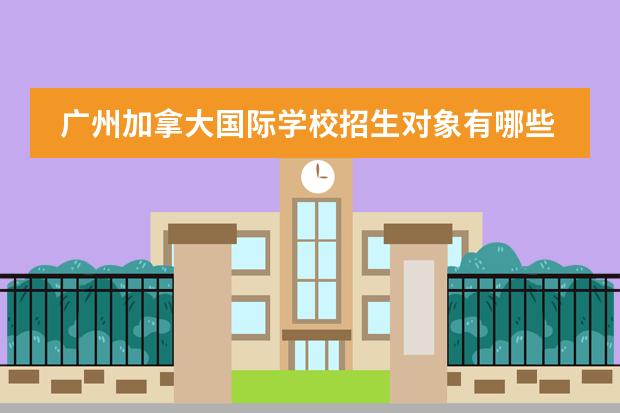 广州加拿大国际学校招生对象有哪些?