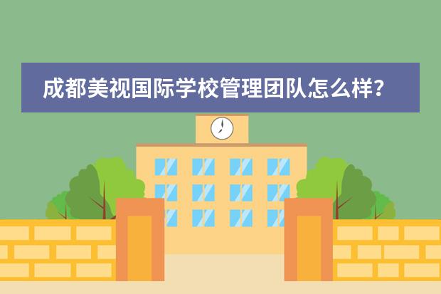 成都美视国际学校管理团队怎么样?