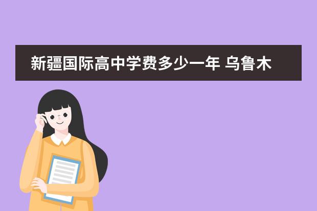 新疆国际高中学费多少一年 乌鲁木齐的私立学校、