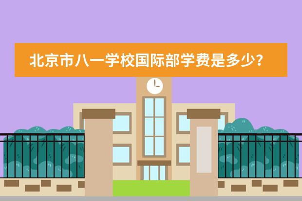 北京市八一学校国际部学费是多少?学校概况如何?