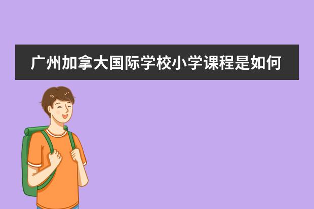 广州加拿大国际学校小学课程是如何设置的?