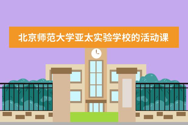 北京师范大学亚太实验学校的活动课程对学生有何意义?