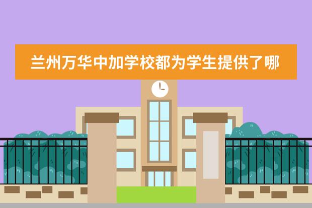 兰州万华中加学校都为学生提供了哪些课程?