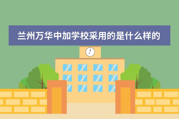 兰州万华中加学校采用的是什么样的课程体系?