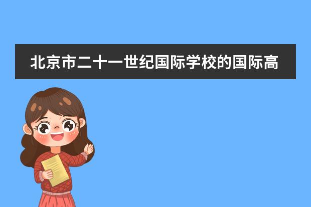 北京市二十一世纪国际学校的国际高中课程好吗?如何对学生进行培养?