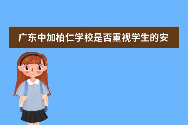广东中加柏仁学校是否重视学生的安全教育？