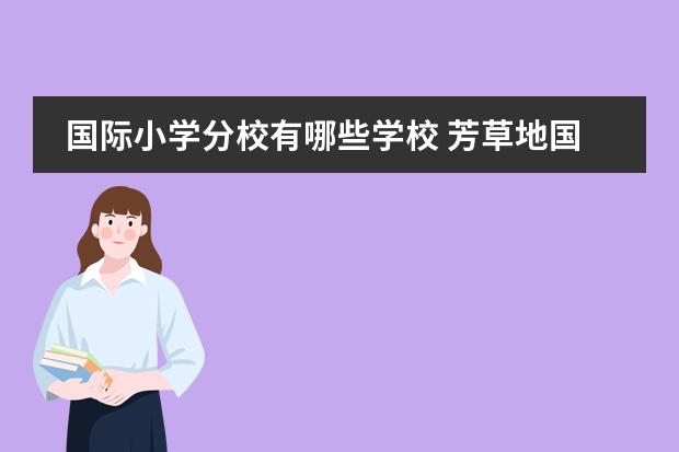 国际小学分校有哪些学校 芳草地国际学校的六个校区哪个最好?