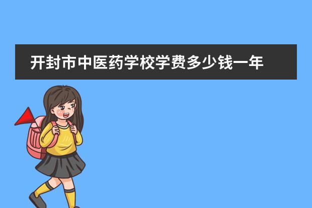 开封市中医药学校学费多少钱一年 各专业收费标准