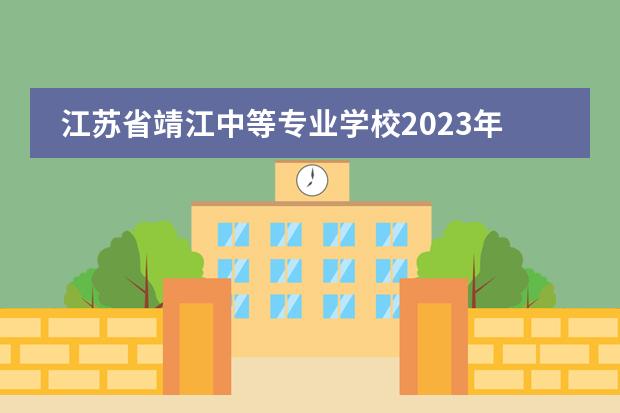 江苏省靖江中等专业学校2023年招生简章