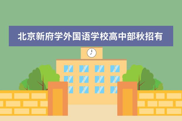 北京新府学外国语学校高中部秋招有少量转学插班名额