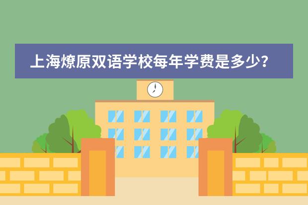 上海燎原双语学校每年学费是多少?上海燎原双语学校学费介绍。