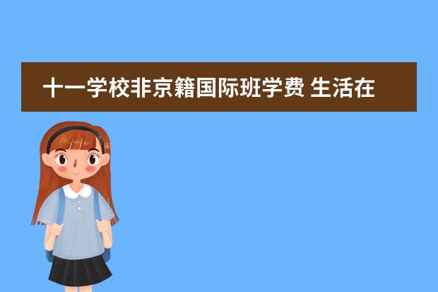 十一学校非京籍国际班学费 生活在北京一直落不了北京户口,过来人孩子上学都是...