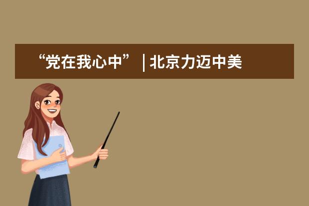 &ldquo;党在我心中&rdquo; | 北京力迈中美国际学校党员党史知识竞赛