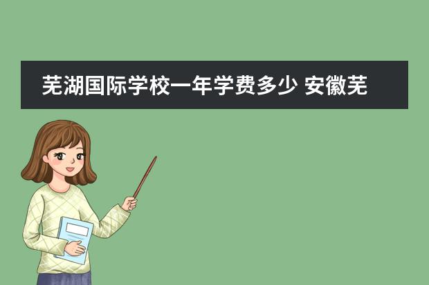 芜湖国际学校一年学费多少 安徽芜湖中加学校一学期多少钱