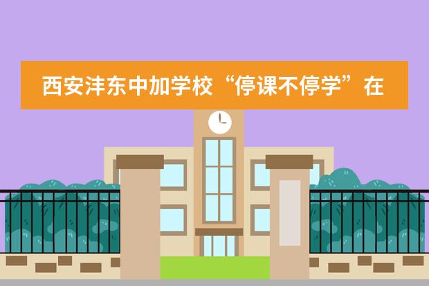 西安沣东中加学校&ldquo;停课不停学&rdquo;在线教学首日纪实